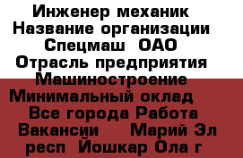 Инженер-механик › Название организации ­ Спецмаш, ОАО › Отрасль предприятия ­ Машиностроение › Минимальный оклад ­ 1 - Все города Работа » Вакансии   . Марий Эл респ.,Йошкар-Ола г.